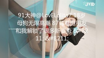 91大神@LovELolita7 18岁母狗无限高潮 87背着男朋友和我解锁了很多新姿势 &#8211; &#8211;