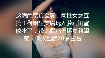 这俩闺蜜真会玩，同性女女互搞！御姐型美眉玩弄萝莉闺蜜喷水了，带上假鸡巴插萝莉闺蜜，俩人也就20岁左右