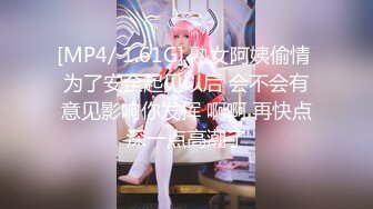 [MP4/ 1.61G] 熟女阿姨偷情 为了安全起见以后 会不会有意见影响你发挥 啊啊 再快点深一点高潮了