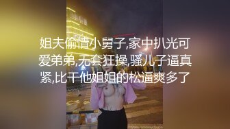 姐夫偷情小舅子,家中扒光可爱弟弟,无套狂操,骚儿子逼真紧,比干他姐姐的松逼爽多了