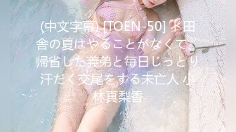 (中文字幕) [TOEN-50] ド田舎の夏はやることがなくて、帰省した義弟と毎日じっとり汗だく交尾をする未亡人 小林真梨香