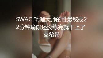 SWAG 瑜伽大师的性爱秘技22分钟瑜伽还没练完就干上了 艾希希