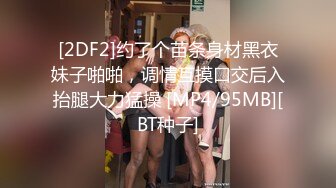 [2DF2]约了个苗条身材黑衣妹子啪啪，调情互摸口交后入抬腿大力猛操 [MP4/95MB][BT种子]