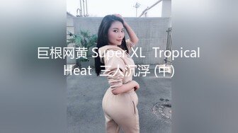 巨根网黄 Super XL  Tropical Heat  三人沉浮 (中) 