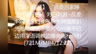 【新片速遞】 “我要回家睡觉 不要不要”对白刺激~反差丰满美少妇被PUA大神强推扒光啪啪嘴说不要内心兴奋不已边用淫语调教边爆肏强行内射[721M/MP4/12:22]