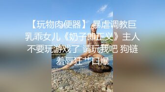 【玩物肉便器】 暴虐调教巨乳乖女儿《奶子即正义》主人不要玩游戏了 请玩我吧 狗链羞辱狂艹口爆