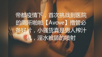 帝都疫情下，首次挑战到医院的厕所啪啪【Avove】撸管必备好片，小骚货真是男人榨汁机，淫水被舔的喷射