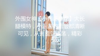 外围女神【小伟哥探花】大长腿模特，小逼逼的褶皱都清晰可见，从害羞到放荡，精彩