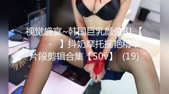 视觉盛宴~韩国巨乳颜值BJ 【바비앙-♥】抖奶摩托摇艳精华片段剪辑合集【50v】  (19)