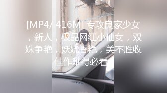 [MP4/ 416M] 专攻良家少女，新人，极品网红小仙女，双姝争艳，妖娆香艳，美不胜收佳作难得必看a