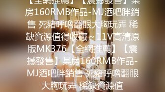 【全網推薦】【震撼發售】某房160RMB作品-MJ酒吧胖銷售 死豬呼嚕翻眼大胸玩弄 稀缺資源值得收藏～11V高清原版MK376【全網推薦】【震撼發售】某房160RMB作品-MJ酒吧胖銷售 死豬呼嚕翻眼大胸玩弄 稀缺資源值