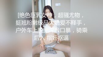 [绝色巨乳女神，超骚尤物，挺翘粉嫩极品大奶爱不释手，户外车上脱光深喉口暴，骑乘后入 指奸抠逼