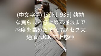 (中文字幕) [SSNI-939] 執拗な焦らしと寸止めで極限まで感度を高めた恍惚キメセク大絶頂FUCK 三上悠亜