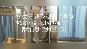 户外女王【KTV勾搭】会所勾搭SPA小哥~KTV包厢啪啪~话筒自慰 淫水拉丝 (1)