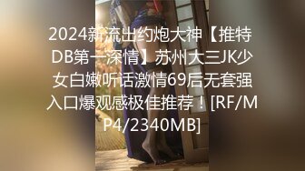 2024新流出约炮大神【推特 DB第一深情】苏州大三JK少女白嫩听话激情69后无套强入口爆观感极佳推荐！[RF/MP4/2340MB]