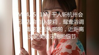 [MP4/ 501M] 千人斩杭州会所酒店偷拍小萝莉，鸳鸯浴调情，毒龙交后入啪啪，近距离镜头完美展示啪啪细节