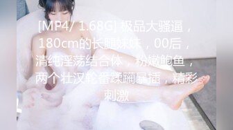 [MP4/ 1.68G] 极品大骚逼，180cm的长腿妹妹，00后，清纯淫荡结合体，粉嫩鲍鱼，两个壮汉轮番蹂躏暴插，精彩刺激