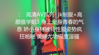 ：✿高清AV系列✿jk制服+高颜值学姐3 身上全身青春的气息 娇小身材独特性爱姿势疯狂啪啪 美腿尤物极度淫骚