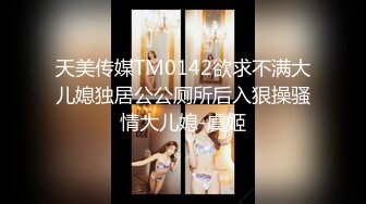 天美传媒TM0142欲求不满大儿媳独居公公厕所后入狠操骚情大儿媳-虞姬