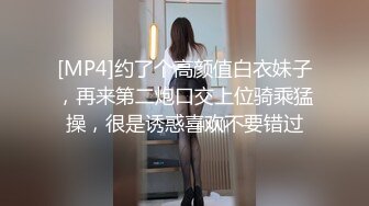 [MP4]约了个高颜值白衣妹子，再来第二炮口交上位骑乘猛操，很是诱惑喜欢不要错过