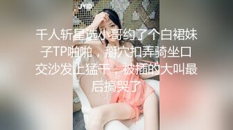 千人斩星选小哥约了个白裙妹子TP啪啪，掰穴扣弄骑坐口交沙发上猛干，被插的大叫最后搞哭了