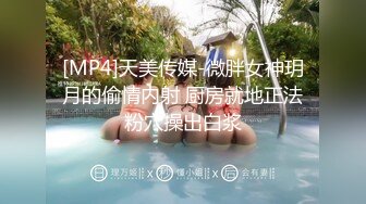 [MP4]天美传媒-微胖女神玥月的偷情内射 厨房就地正法粉穴操出白浆