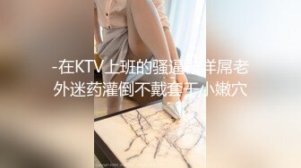 -在KTV上班的骚逼被洋屌老外迷药灌倒不戴套干小嫩穴