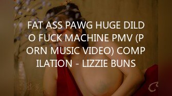 FAT ASS PAWG HUGE DILDO FUCK MACHINE PMV (PORN MUSIC VIDEO) COMPILATION - LIZZIE BUNS