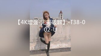 【4K增强-无码破解】-T38-002-U