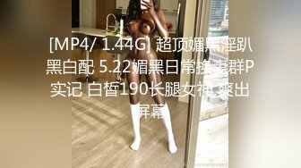 [MP4/ 1.44G] 超顶媚黑淫趴黑白配 5.22媚黑日常换妻群P实记 白皙190长腿女神 爽出屏幕