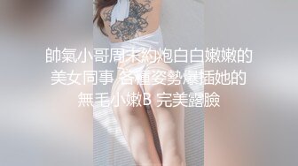 帥氣小哥周末約炮白白嫩嫩的美女同事 各種姿勢爆插她的無毛小嫩B 完美露臉