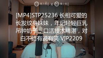 [MP4]STP25236 长相可爱的长发纹身妹妹，年纪轻轻巨乳吊钟奶子，口活技术精湛，对白不错有说有笑 VIP2209