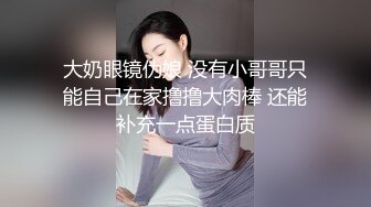 大奶眼镜伪娘 没有小哥哥只能自己在家撸撸大肉棒 还能补充一点蛋白质