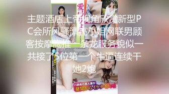 主题酒店上帝视角欣赏新型PC会所风骚漂亮小姐网联男顾客按摩胸推一条龙服务貌似一共接了5位第一个牛逼连续干她2炮