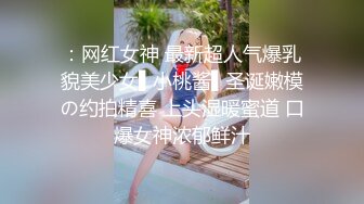 ：网红女神 最新超人气爆乳貌美少女▌小桃酱▌圣诞嫩模の约拍精喜 上头湿暖蜜道 口爆女神浓郁鲜汁