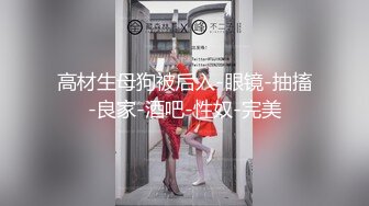 高材生母狗被后入-眼镜-抽搐-良家-酒吧-性奴-完美