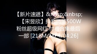 【新片速遞】&nbsp;&nbsp;⭐【宋昱欣】抖音微博500W粉丝超级网红 付费合集最后一部 [218M/MP4/04:26]