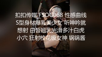 扣扣传媒 FSOG068 性感曲线S型身材爆乳美少女 听呻吟就想射 白皙翘乳光滑多汁白虎小穴 狂射校花极女神 锅锅酱