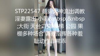 STP22547 最新大神流出调教淫妻露出 小萌&nbsp;&nbsp;大街 天台口交 楼梯 公园 果棚多种场合 调教指挥各种羞耻动作非常乖