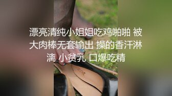 漂亮清纯小姐姐吃鸡啪啪 被大肉棒无套输出 操的香汗淋漓 小贫乳 口爆吃精