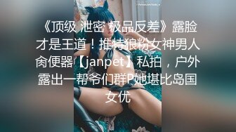 《顶级 泄密 极品反差》露脸才是王道！推特狼粉女神男人肏便器【janpet】私拍，户外露出一帮爷们群P她堪比岛国女优