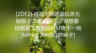 [2DF2] 挑战无限跳蛋玩弄无极限 小穴超湿受不了很想要 找炮友飞奔宾馆好好爽干一炮[MP4/120MB][BT种子]