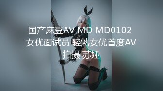 国产麻豆AV MD MD0102 女优面试员 轻熟女优首度AV拍摄 苏娅