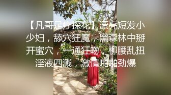 【凡哥足疗探花】漂亮短发小少妇，舔穴狂魔，黑森林中掰开蜜穴，一通狂吻，柳腰乱扭淫液四溅，激情啪啪劲爆