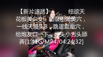 【新片速遞】 ❤️❤️纯欲天花板美少女，超级粉嫩美穴，一线天馒头B，跳蛋震嫩穴，给炮友口一下，埋头小舌头舔弄[1.41G/MP4/04:24:32]