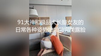 91大神和极品大长腿女友的日常各种姿势啪啪啪完美露脸