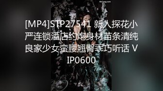 [MP4]STP27541 新人探花小严连锁酒店约炮身材苗条清纯良家少女蛮腰翘臀乖巧听话 VIP0600