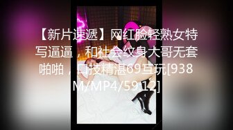 【新片速遞】网红脸轻熟女特写逼逼，和社会纹身大哥无套啪啪，口技精湛69互玩[938M/MP4/59:12]