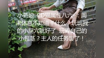 小药娘 ·CD猫属性八六· ：周末休息不知道干什么？玩玩我的小屁穴就好了  玩弄自己的小包茎？主人的任务罢了！