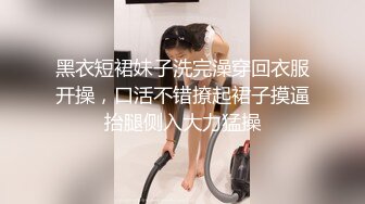 黑衣短裙妹子洗完澡穿回衣服开操，口活不错撩起裙子摸逼抬腿侧入大力猛操